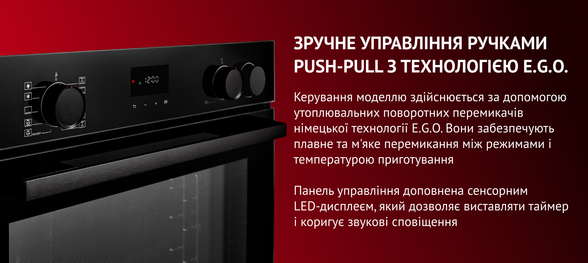 Зручне управління Ручками Push-pull з технологією E.g.o. Панель управління доповнена сенсорним LED-дисплеєм, який дозволяє виставляти таймер і коригує звукові сповіщення