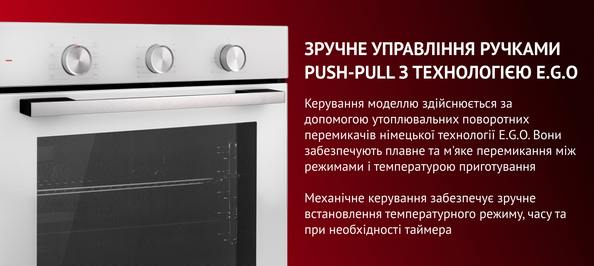 Зручне управління Ручками Push-pull з технологією E.g.o Керування моделлю здійснюється за допомогою утоплювальних поворотних перемикачів німецької технології E.G.O. Вони забезпечують плавне та м'яке перемикання між режимами і температурою приготування