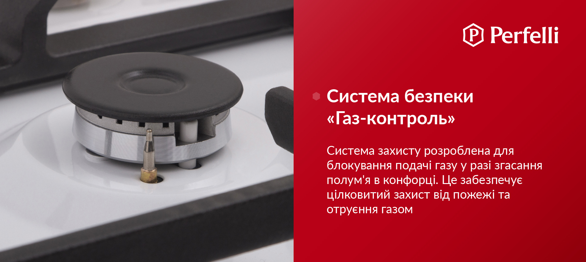 Система безпеки Газ-контроль Система захисту розроблена для блокування подачі газу у разі згасання полум'я в конфорці. Це забезпечує цілковитий захист від пожежі та отруєння газом