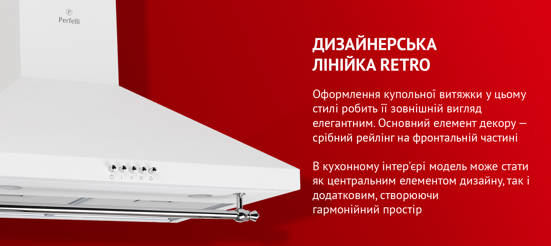 Дизайнерська лінійка RETRO Оформлення купольної витяжки у цьому стилі робить її зовнішній вигляд елегантним. Основний елемент декору – срібний рейлінг на фронтальній частині. В кухонному інтер'єрі модель може стати як центральним елементом дизайну, так і додатковим, створюючи гармонійний простір