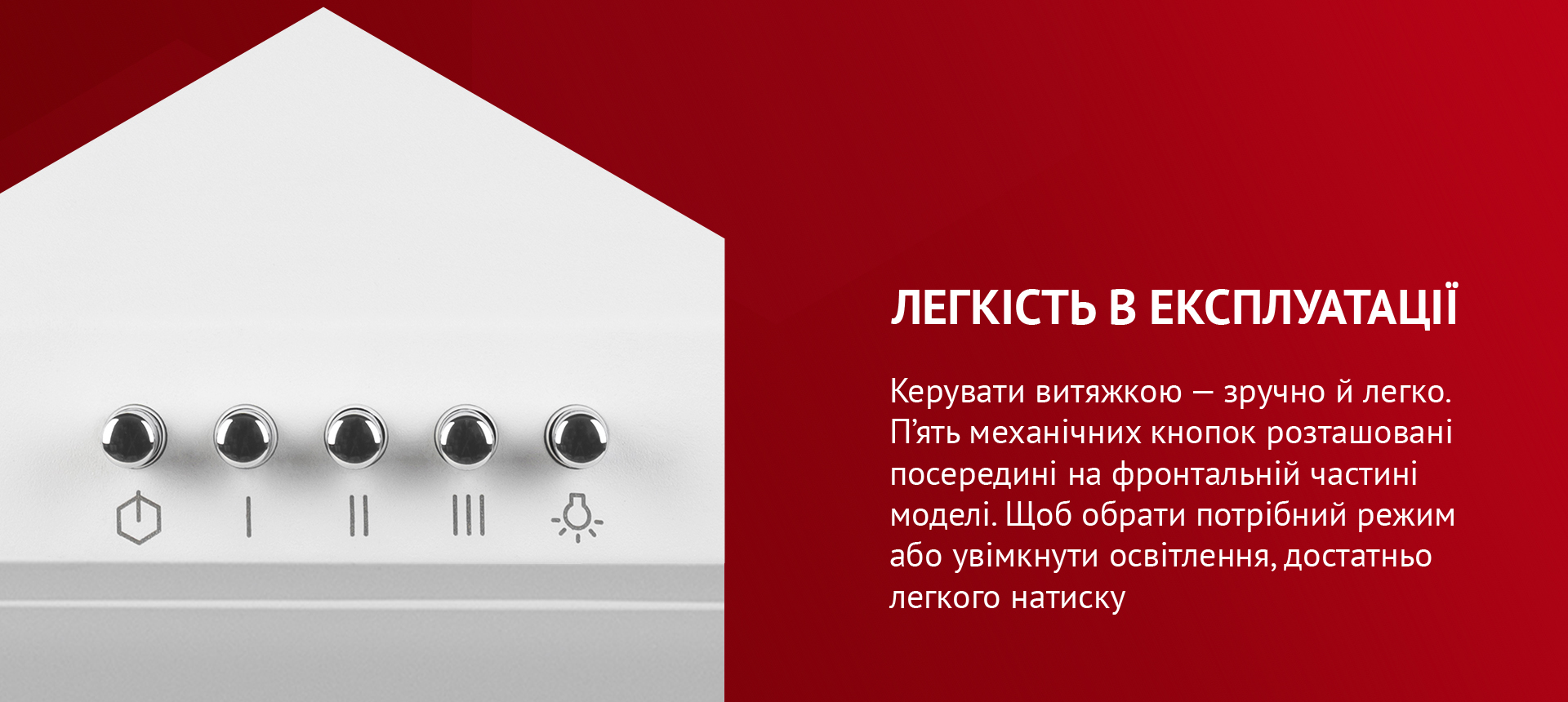 Легкість в експлуатації Керувати витяжкою – зручно й легко. П'ять механічних кнопок розташовані посередині на фронтальній частині моделі. Щоб обрати потрібний режим або увімкнути освітлення, достатньо легкого натиску