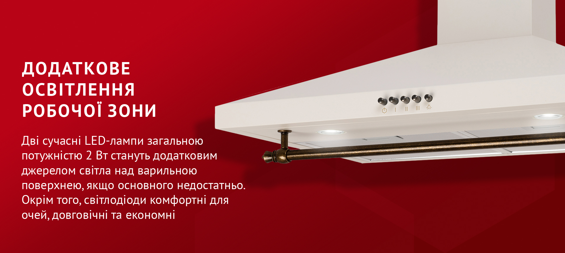 Дві сучасні LED-лампи загальною потужністю 2 Вт стануть додатковим джерелом світла над варильною поверхнею, якщо основного недостатньо. Окрім того, світлодіоди комфортні для очей, довговічні та економні