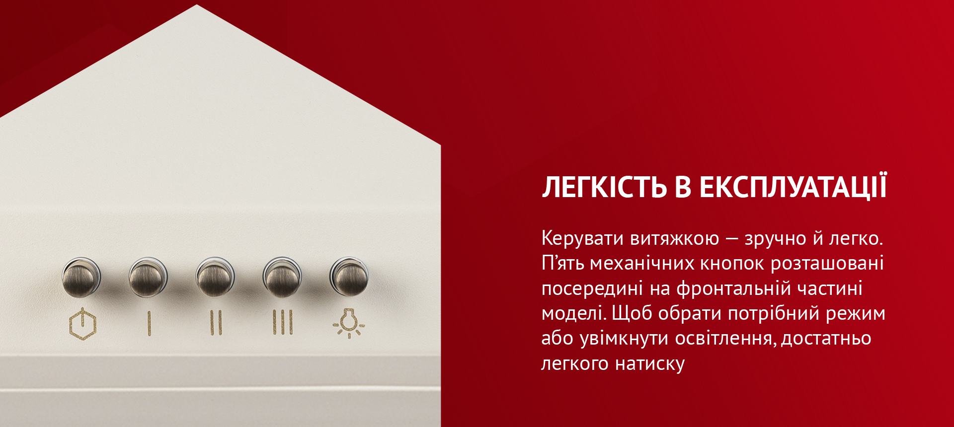 Керувати витяжкою – зручно й легко. П'ять механічних кнопок розташовані посередині на фронтальній частині моделі. Щоб обрати потрібний режим або увімкнути освітлення, достатньо легкого натиску