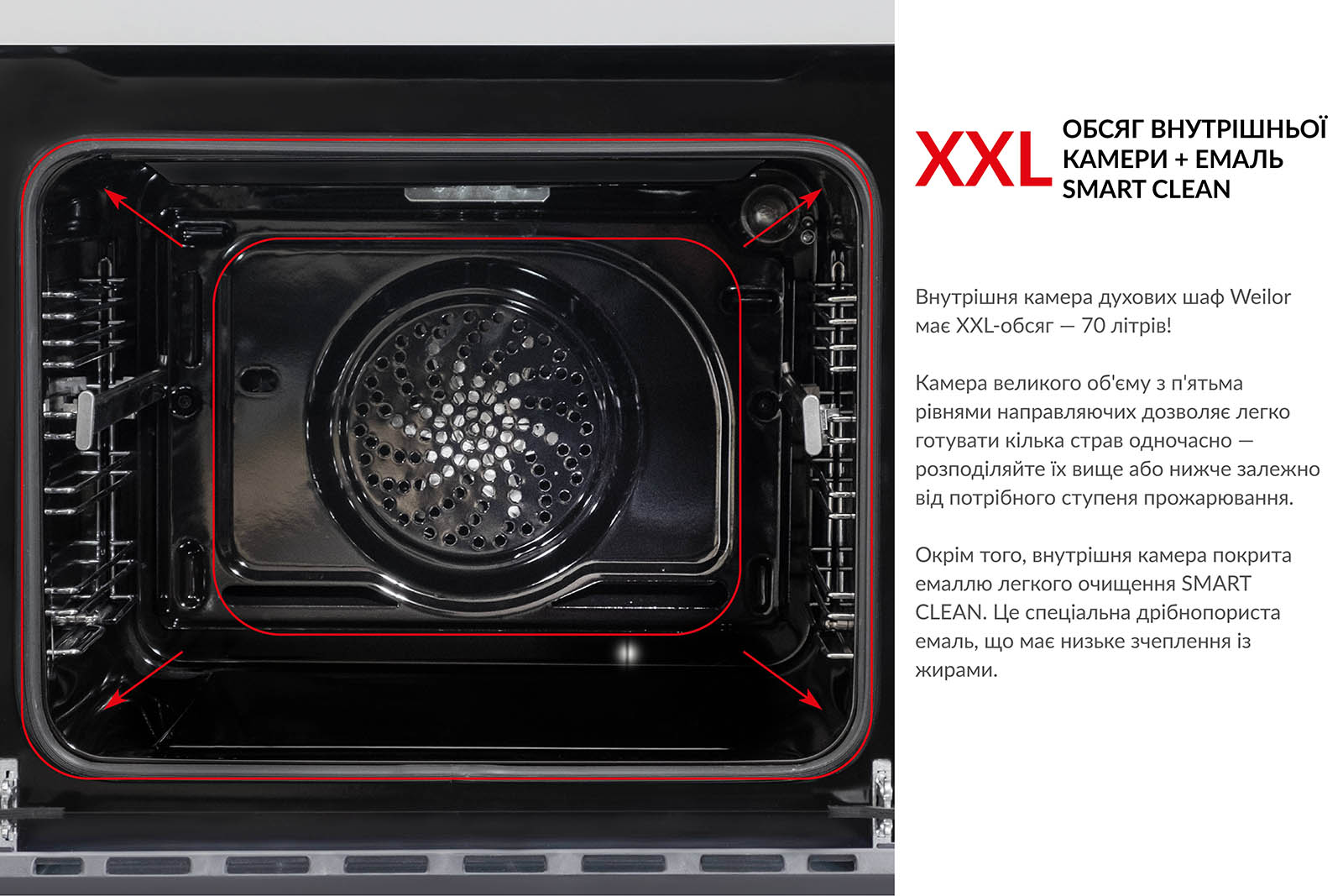 XXL-ОБ'ЄМ ВНУТРІШНЬОЇ КАМЕРИ + ЕМАЛЬ SMART СLEAN Внутрішня камера духових шаф Weilor має XXL-об'єм – 70 літрів! Камера великого об'єму з п'ятьма рівнями направляючих дозволяє легко готувати кілька страв одночасно. Розподіляйте їх вище або нижче, залежно від потрібного ступеня пропікання. Окрім того, внутрішня камера вкрита емаллю легкого очищення SMART CLEAN. Це спеціальна дрібнопориста емаль, що має низьке зчеплення з жирами